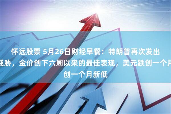 怀远股票 5月26日财经早餐：特朗普再次发出关税威胁，金价创下六周以来的最佳表现，美元跌创一个月新低