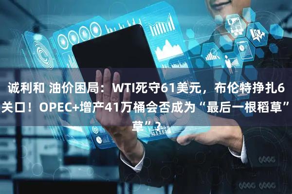 诚利和 油价困局：WTI死守61美元，布伦特挣扎65关口！OPEC+增产41万桶会否成为“最后一根稻草”？