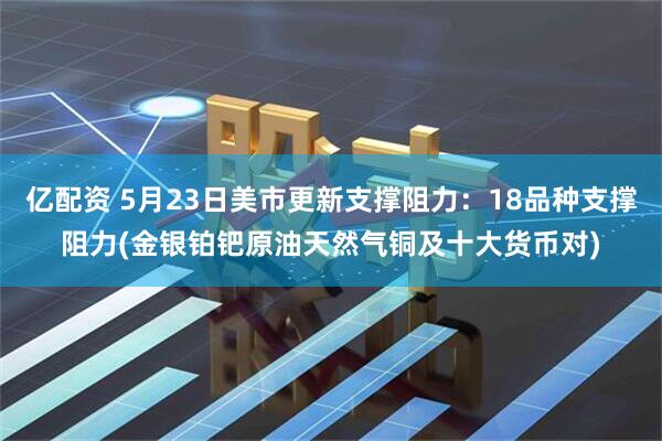 亿配资 5月23日美市更新支撑阻力：18品种支撑阻力(金银铂钯原油天然气铜及十大货币对)