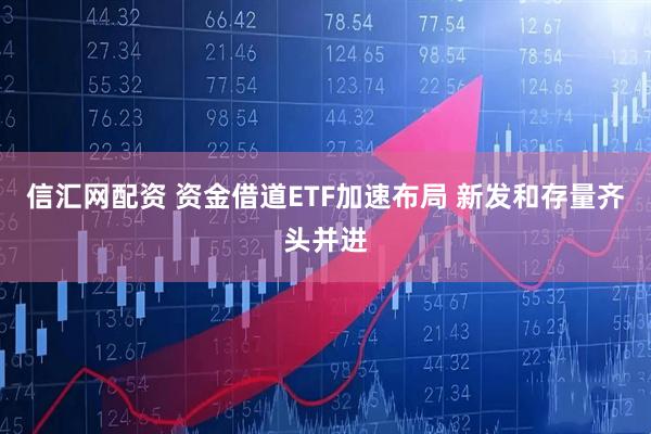 信汇网配资 资金借道ETF加速布局 新发和存量齐头并进