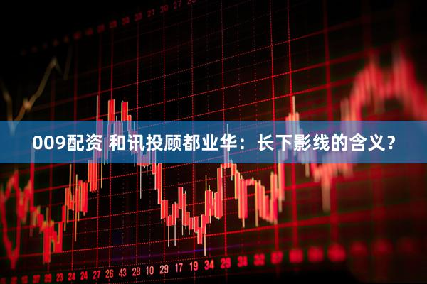 009配资 和讯投顾都业华：长下影线的含义？