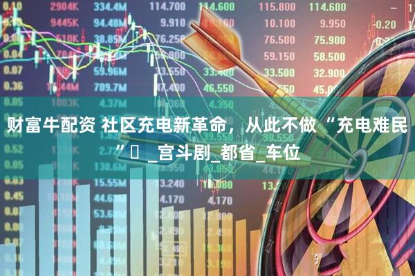 财富牛配资 社区充电新革命，从此不做 “充电难民”​_宫斗剧_都省_车位