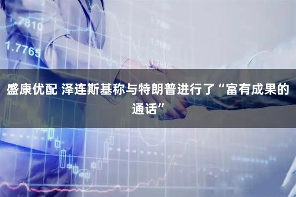 盛康优配 泽连斯基称与特朗普进行了“富有成果的通话”