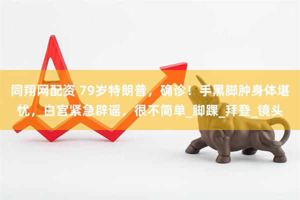 同翔网配资 79岁特朗普，确诊！手黑脚肿身体堪忧，白宫紧急辟谣，很不简单_脚踝_拜登_镜头