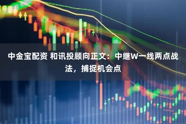 中金宝配资 和讯投顾向正文：中继W一线两点战法，捕捉机会点