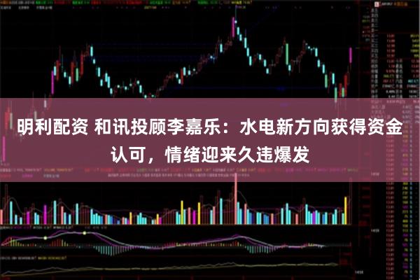 明利配资 和讯投顾李嘉乐：水电新方向获得资金认可，情绪迎来久违爆发