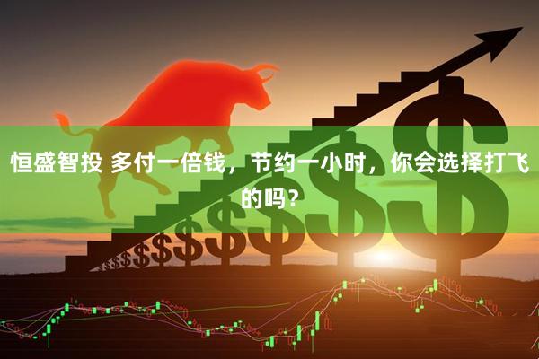 恒盛智投 多付一倍钱，节约一小时，你会选择打飞的吗？