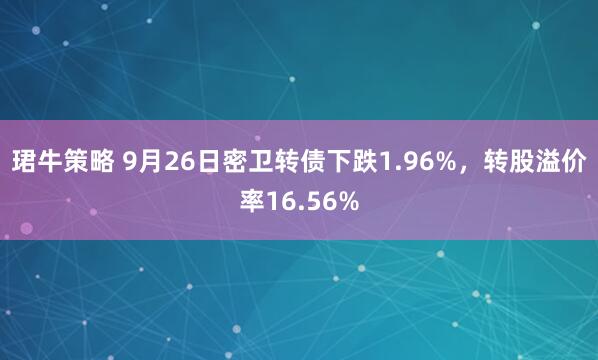 珺牛策略 9月26日密卫转债下跌1.96%，转股溢价率16.56%