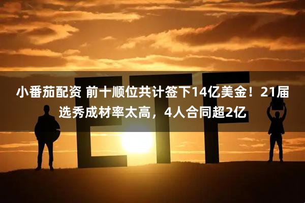 小番茄配资 前十顺位共计签下14亿美金！21届选秀成材率太高，4人合同超2亿