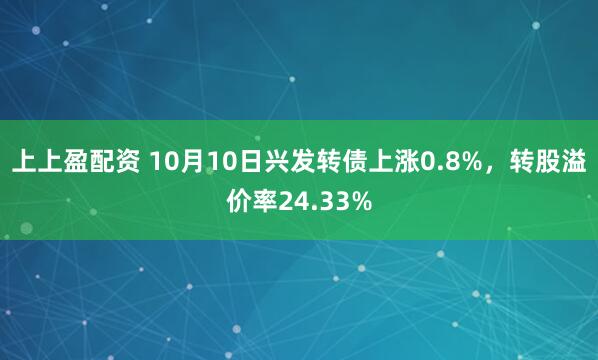 上上盈配资 10月10日兴发转债上涨0.8%，转股溢价率24.33%