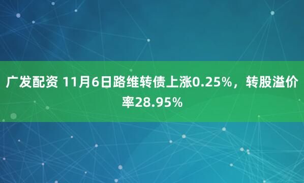 广发配资 11月6日路维转债上涨0.25%，转股溢价率28.95%