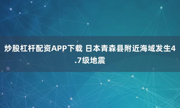 炒股杠杆配资APP下载 日本青森县附近海域发生4.7级地震