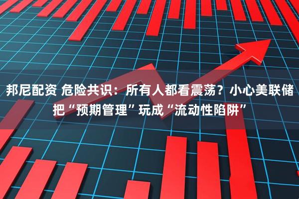 邦尼配资 危险共识：所有人都看震荡？小心美联储把“预期管理”玩成“流动性陷阱”