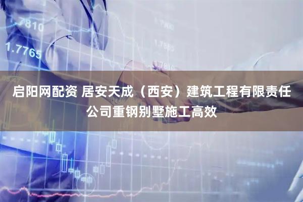 启阳网配资 居安天成（西安）建筑工程有限责任公司重钢别墅施工高效