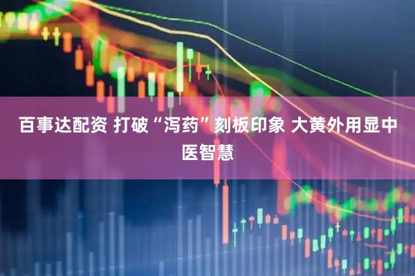 百事达配资 打破“泻药”刻板印象 大黄外用显中医智慧