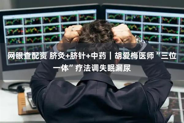 网眼查配资 脐灸+脐针+中药｜胡爱梅医师“三位一体”疗法调失眠漏尿