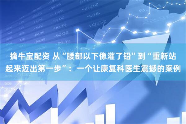擒牛宝配资 从“腰部以下像灌了铅”到“重新站起来迈出第一步”：一个让康复科医生震撼的案例