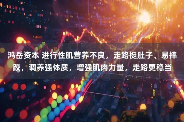 鸿岳资本 进行性肌营养不良，走路挺肚子、易摔跤，调养强体质，增强肌肉力量，走路更稳当