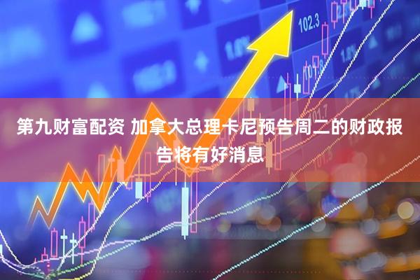 第九财富配资 加拿大总理卡尼预告周二的财政报告将有好消息