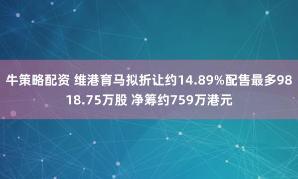 牛策略配资 维港育马拟折让约14.89%配售最多9818.75万股 净筹约759万港元