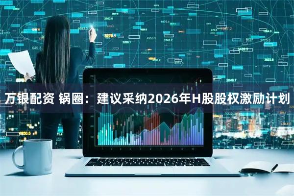 万银配资 锅圈：建议采纳2026年H股股权激励计划
