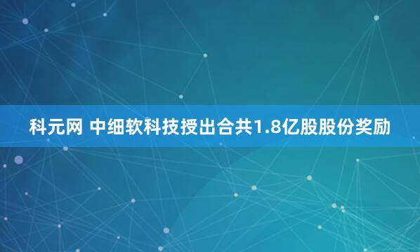 科元网 中细软科技授出合共1.8亿股股份奖励