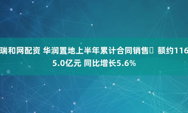 瑞和网配资 华润置地上半年累计合同销售金额约1165.0亿元 同比增长5.6%
